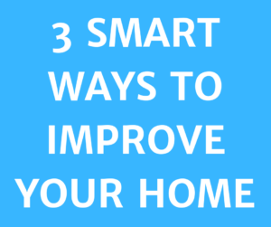 3 SMART WAYS TO IMPROVE YOUR HOME